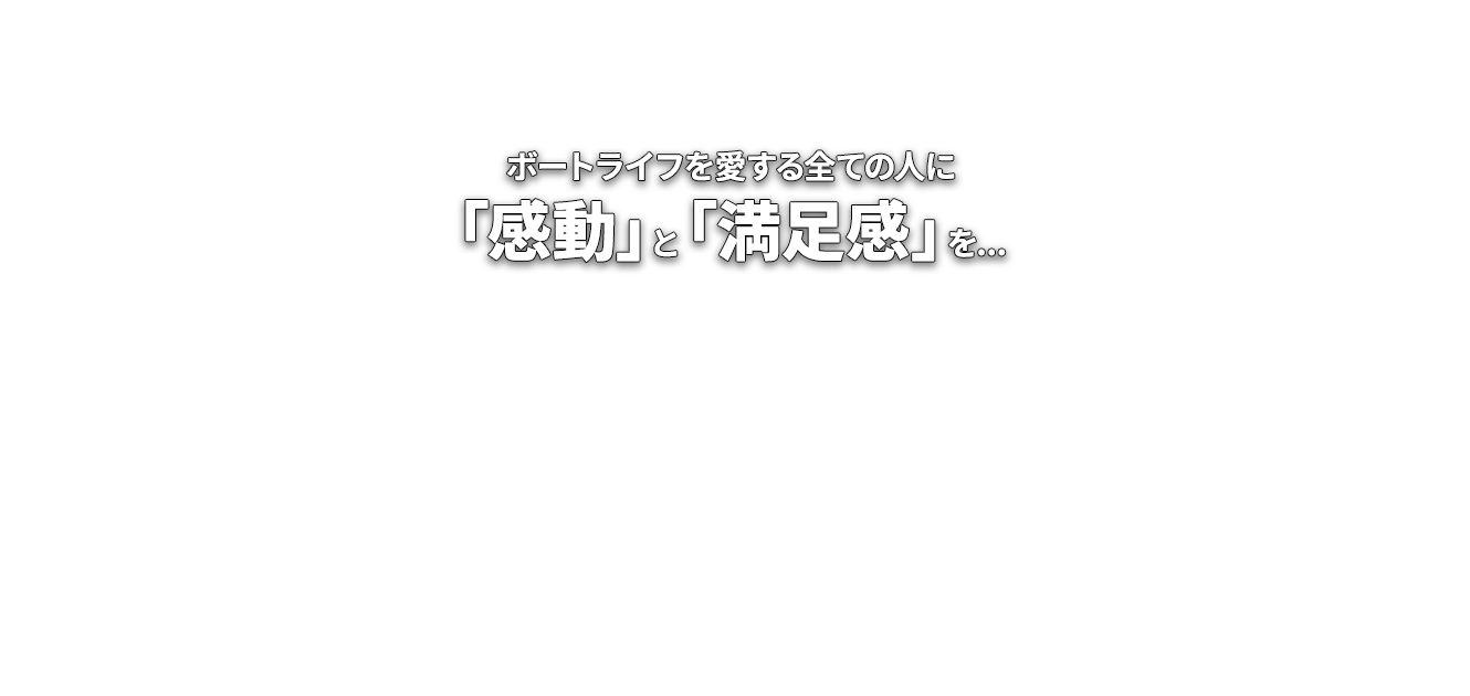 ボートライフを愛する全ての人に 「感動」と「満足感」を