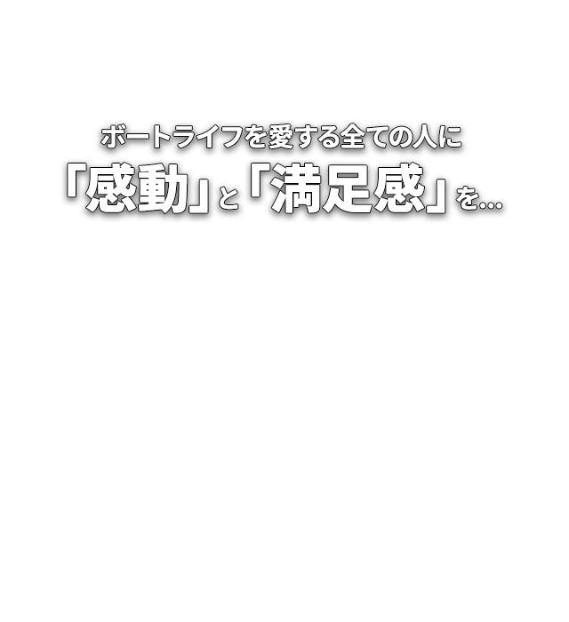 ボートライフを愛する全ての人に 「感動」と「満足感」を